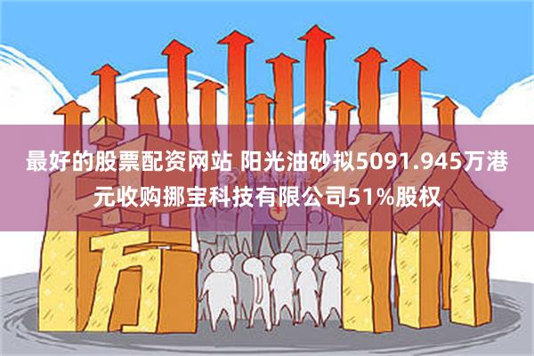 最好的股票配资网站 阳光油砂拟5091.945万港元收购挪宝科技有限公司51%股权