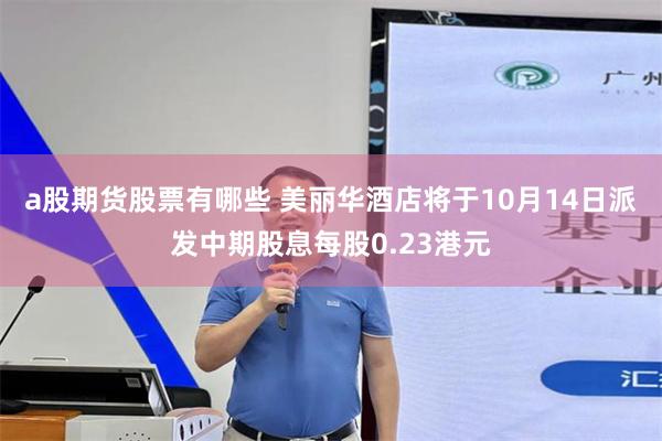 a股期货股票有哪些 美丽华酒店将于10月14日派发中期股息每股0.23港元