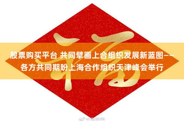 股票购买平台 共同擘画上合组织发展新蓝图——各方共同期盼上海合作组织天津峰会举行