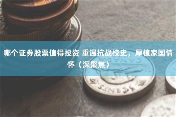 哪个证券股票值得投资 重温抗战校史，厚植家国情怀（深聚焦）