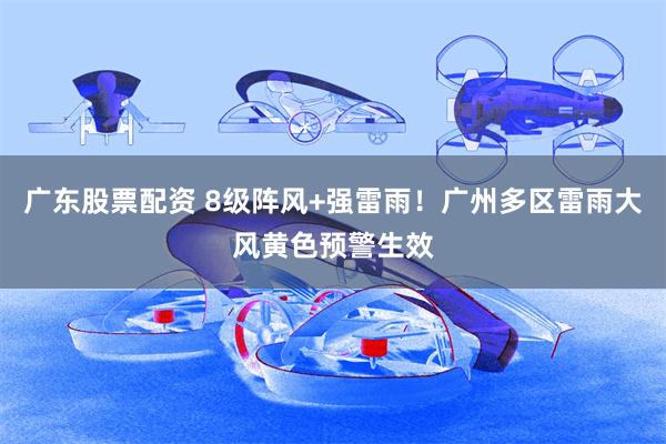广东股票配资 8级阵风+强雷雨！广州多区雷雨大风黄色预警生效