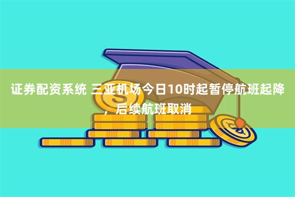 证券配资系统 三亚机场今日10时起暂停航班起降，后续航班取消