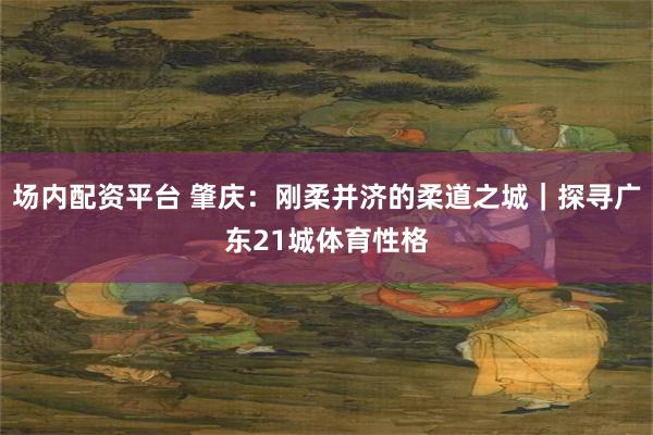 场内配资平台 肇庆：刚柔并济的柔道之城｜探寻广东21城体育性格