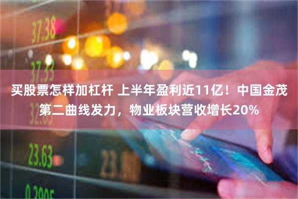 买股票怎样加杠杆 上半年盈利近11亿！中国金茂第二曲线发力，物业板块营收增长20%