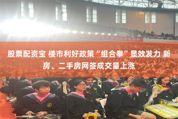 股票配资宝 楼市利好政策“组合拳”显效发力 新房、二手房网签成交量上涨