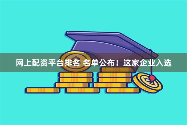 网上配资平台排名 名单公布！这家企业入选