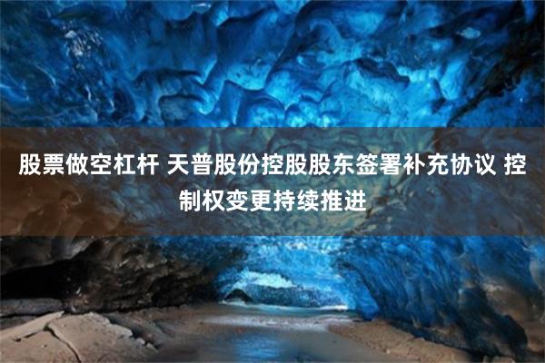 股票做空杠杆 天普股份控股股东签署补充协议 控制权变更持续推进