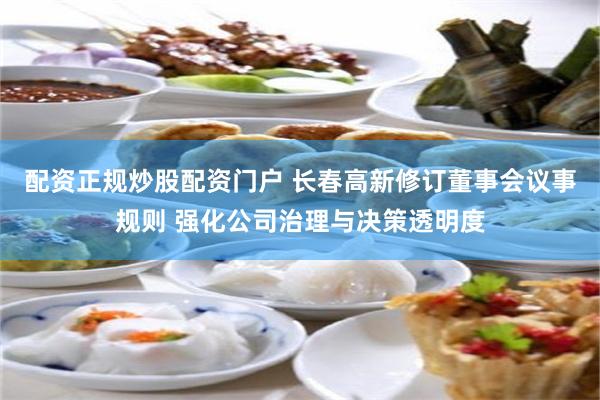 配资正规炒股配资门户 长春高新修订董事会议事规则 强化公司治理与决策透明度