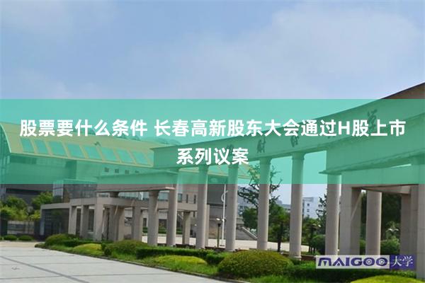 股票要什么条件 长春高新股东大会通过H股上市系列议案