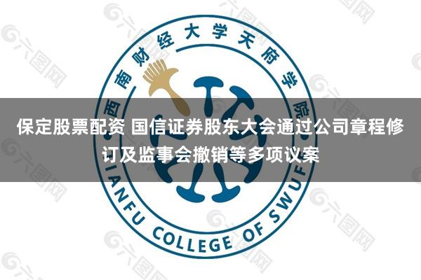 保定股票配资 国信证券股东大会通过公司章程修订及监事会撤销等多项议案