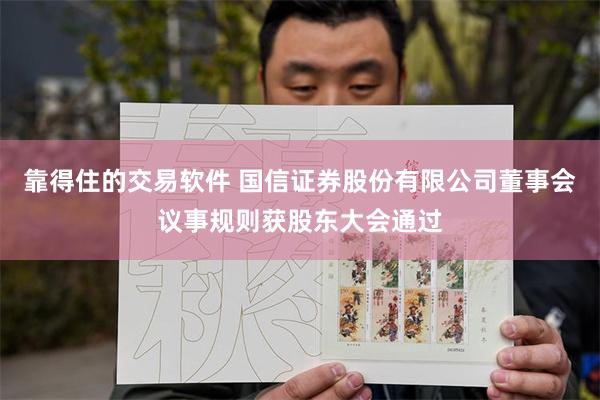 靠得住的交易软件 国信证券股份有限公司董事会议事规则获股东大会通过