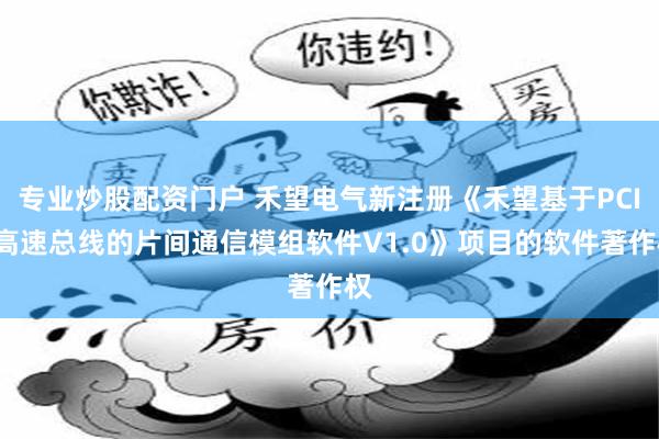 专业炒股配资门户 禾望电气新注册《禾望基于PCIE高速总线的片间通信模组软件V1.0》项目的软件著作权
