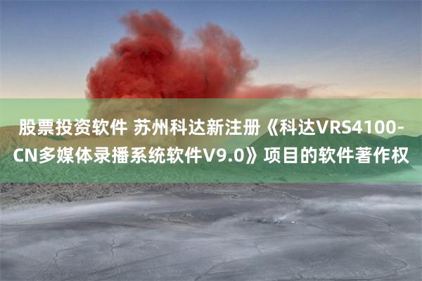 股票投资软件 苏州科达新注册《科达VRS4100-CN多媒体录播系统软件V9.0》项目的软件著作权
