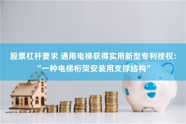 股票杠杆要求 通用电梯获得实用新型专利授权：“一种电梯桁架安装用支撑结构”