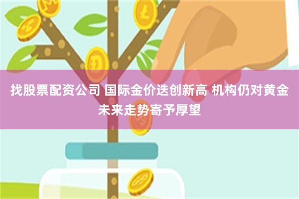 找股票配资公司 国际金价迭创新高 机构仍对黄金未来走势寄予厚望