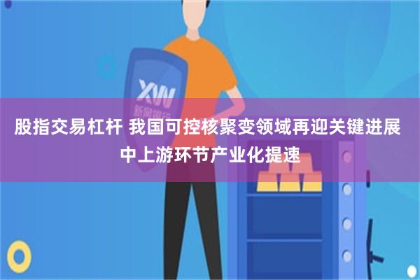 股指交易杠杆 我国可控核聚变领域再迎关键进展 中上游环节产业化提速