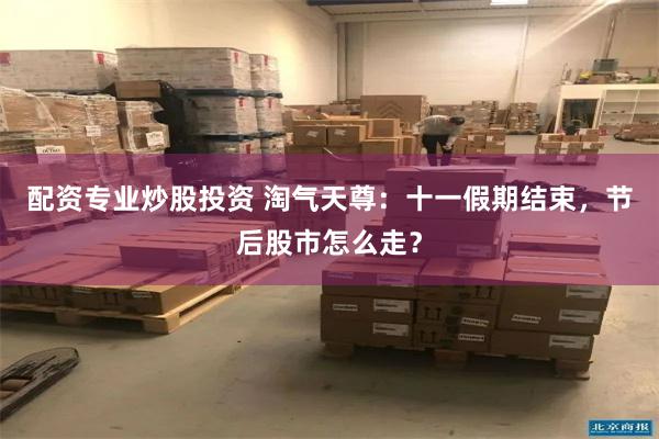 配资专业炒股投资 淘气天尊：十一假期结束，节后股市怎么走？