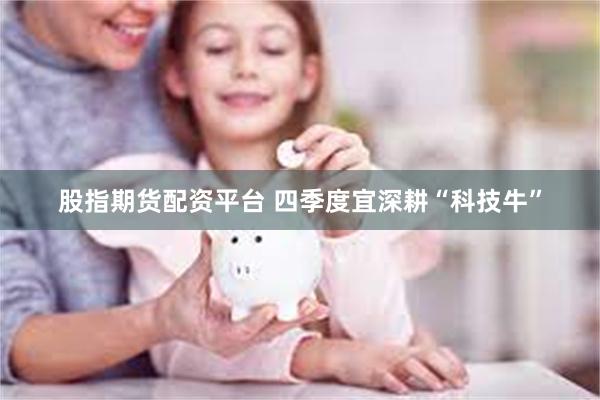 股指期货配资平台 四季度宜深耕“科技牛”