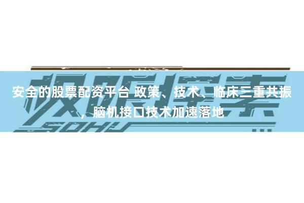 安全的股票配资平台 政策、技术、临床三重共振，脑机接口技术加速落地