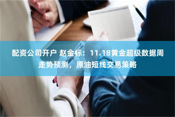配资公司开户 赵金标：11.18黄金超级数据周走势预测，原油短线交易策略