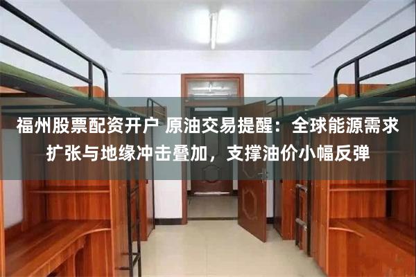 福州股票配资开户 原油交易提醒：全球能源需求扩张与地缘冲击叠加，支撑油价小幅反弹
