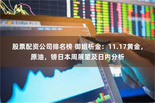 股票配资公司排名榜 御姐析金：11.17黄金，原油，镑日本周展望及日内分析