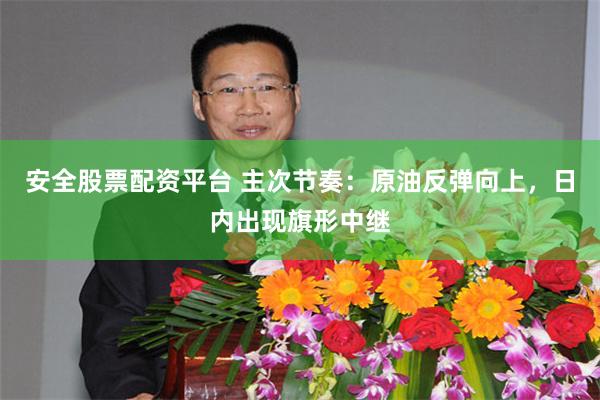 安全股票配资平台 主次节奏：原油反弹向上，日内出现旗形中继