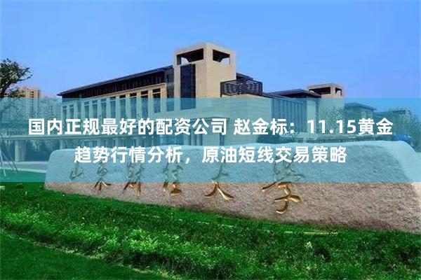 国内正规最好的配资公司 赵金标：11.15黄金趋势行情分析，原油短线交易策略