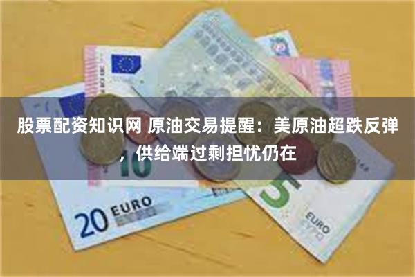 股票配资知识网 原油交易提醒：美原油超跌反弹，供给端过剩担忧仍在
