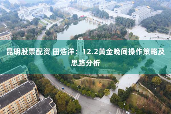 昆明股票配资 田浩洋：12.2黄金晚间操作策略及思路分析