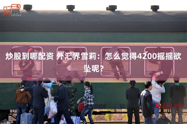 炒股到哪配资 外汇界雪莉：怎么觉得4200摇摇欲坠呢？
