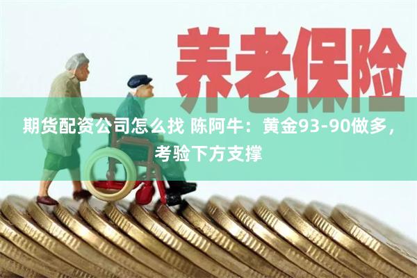 期货配资公司怎么找 陈阿牛：黄金93-90做多，考验下方支撑