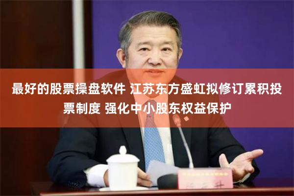 最好的股票操盘软件 江苏东方盛虹拟修订累积投票制度 强化中小股东权益保护