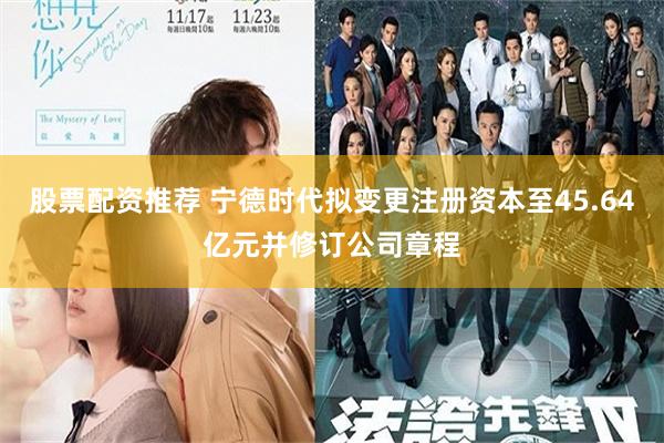 股票配资推荐 宁德时代拟变更注册资本至45.64亿元并修订公司章程