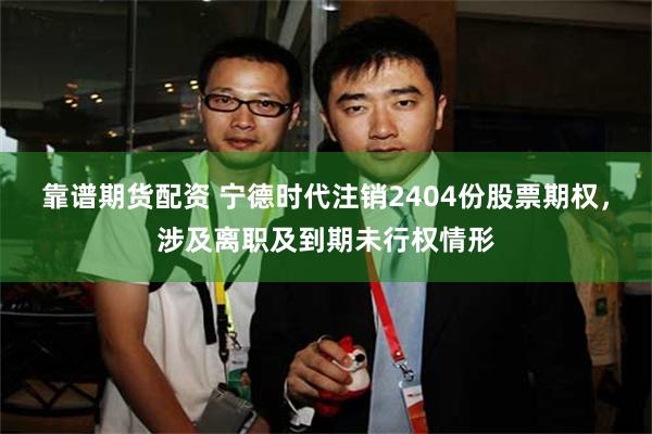 靠谱期货配资 宁德时代注销2404份股票期权，涉及离职及到期未行权情形