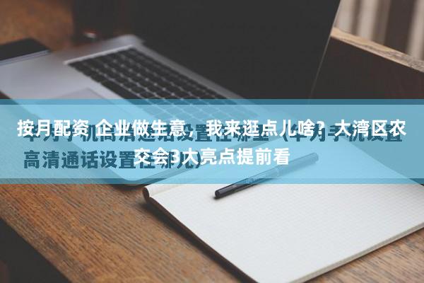按月配资 企业做生意，我来逛点儿啥？大湾区农交会3大亮点提前看