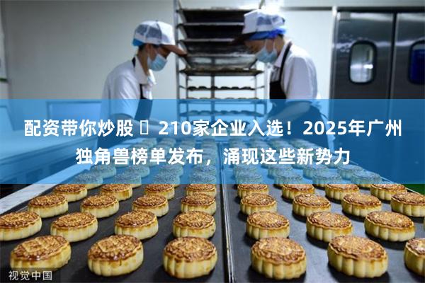 配资带你炒股 ​210家企业入选！2025年广州独角兽榜单发布，涌现这些新势力