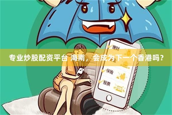 专业炒股配资平台 海南，会成为下一个香港吗？
