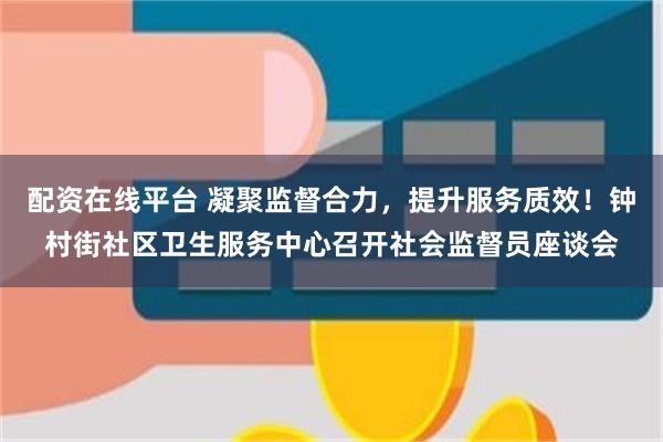 配资在线平台 凝聚监督合力，提升服务质效！钟村街社区卫生服务中心召开社会监督员座谈会