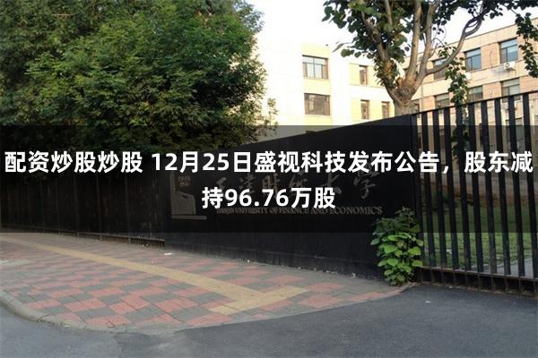 配资炒股炒股 12月25日盛视科技发布公告，股东减持96.76万股