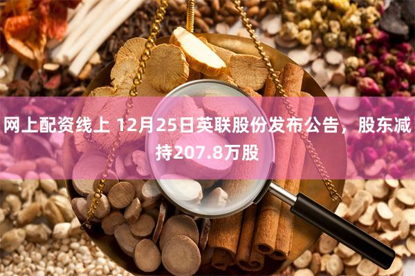 网上配资线上 12月25日英联股份发布公告，股东减持207.8万股