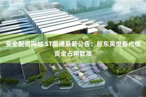 安全配资网站 ST路通最新公告：股东吴世春代偿资金占用款项