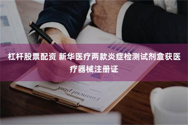 杠杆股票配资 新华医疗两款炎症检测试剂盒获医疗器械注册证