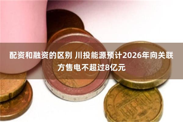 配资和融资的区别 川投能源预计2026年向关联方售电不超过8亿元