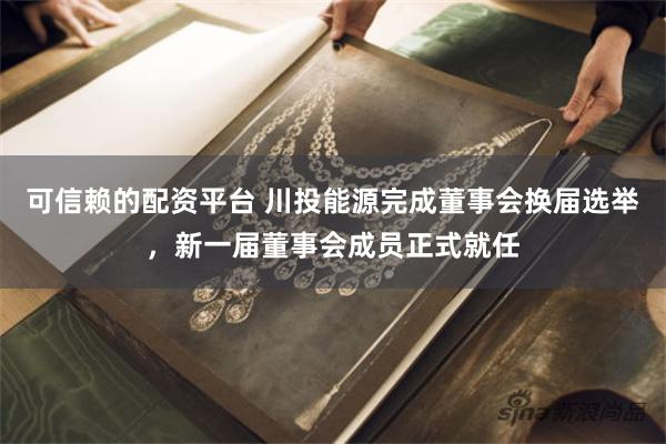 可信赖的配资平台 川投能源完成董事会换届选举，新一届董事会成员正式就任