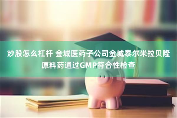 炒股怎么杠杆 金城医药子公司金城泰尔米拉贝隆原料药通过GMP符合性检查