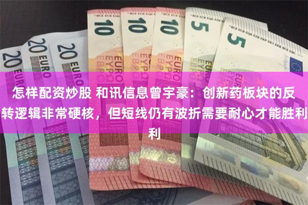怎样配资炒股 和讯信息曾宇豪：创新药板块的反转逻辑非常硬核，但短线仍有波折需要耐心才能胜利