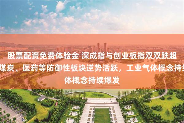 股票配资免费体验金 深成指与创业板指双双跌超1%，煤炭、医药等防御性板块逆势活跃，工业气体概念持续爆发