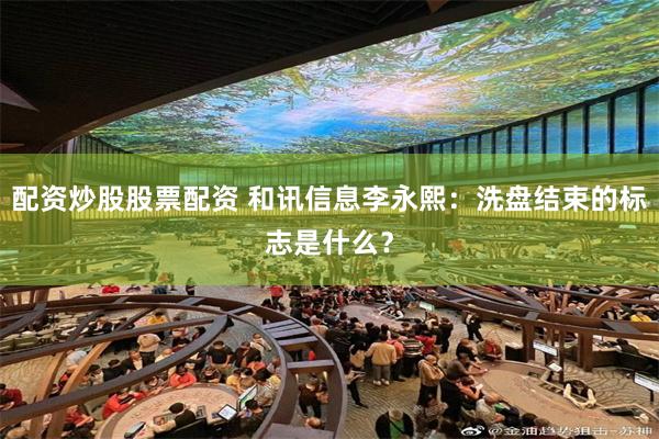 配资炒股股票配资 和讯信息李永熙：洗盘结束的标志是什么？