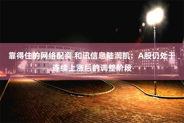 靠得住的网络配资 和讯信息陆润凯：A股仍处于连续上涨后的调整阶段